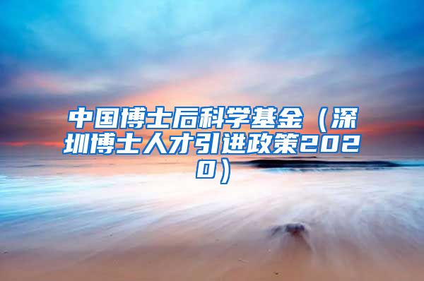 中国博士后科学基金（深圳博士人才引进政策2020）