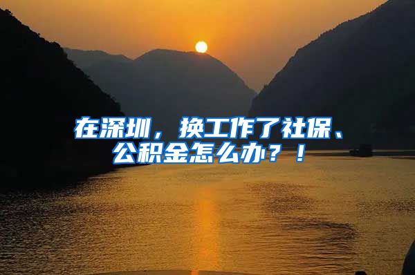 在深圳，换工作了社保、公积金怎么办？！