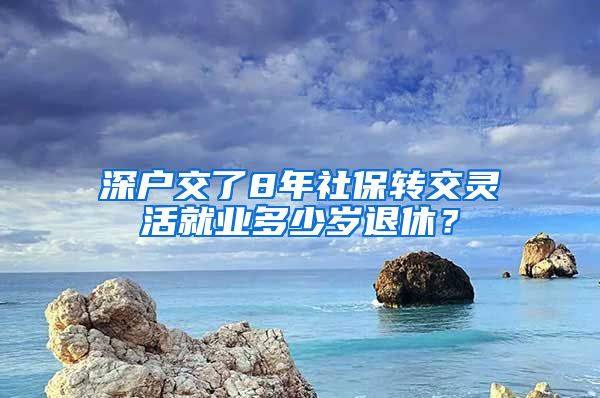 深户交了8年社保转交灵活就业多少岁退休？