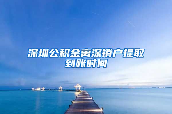 深圳公积金离深销户提取到账时间
