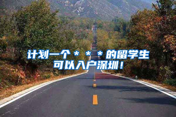计划一个＊＊＊的留学生可以入户深圳！