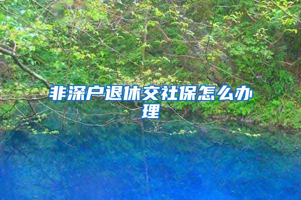 非深户退休交社保怎么办理