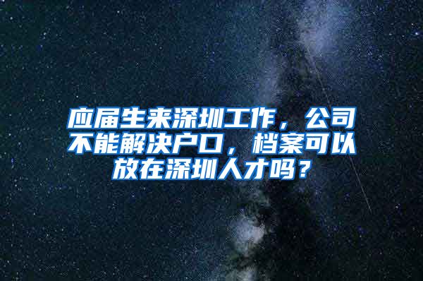 应届生来深圳工作，公司不能解决户口，档案可以放在深圳人才吗？