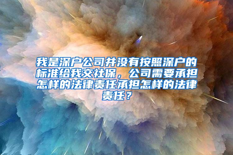 我是深户公司并没有按照深户的标准给我交社保，公司需要承担怎样的法律责任承担怎样的法律责任？