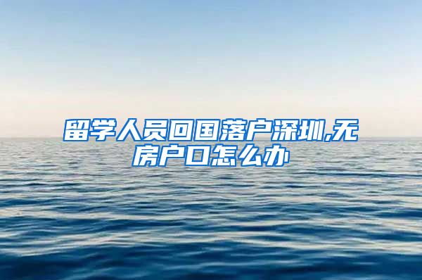 留学人员回国落户深圳,无房户口怎么办