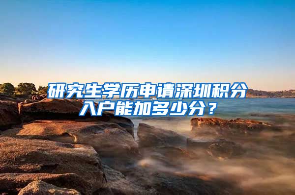 研究生学历申请深圳积分入户能加多少分？