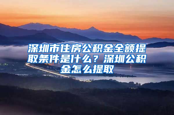 深圳市住房公积金全额提取条件是什么？深圳公积金怎么提取