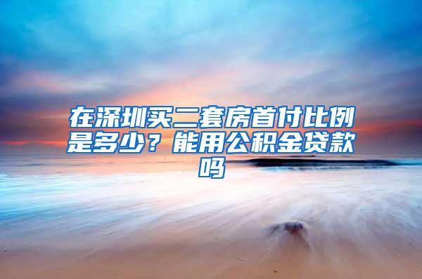 在深圳买二套房首付比例是多少？能用公积金贷款吗