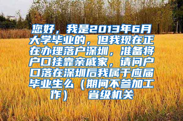 您好，我是2013年6月大学毕业的，但我现在正在办理落户深圳，准备将户口挂靠亲戚家，请问户口落在深圳后我属于应届毕业生么（期间不参加工作）  省级机关