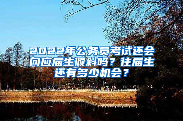 2022年公务员考试还会向应届生倾斜吗？往届生还有多少机会？