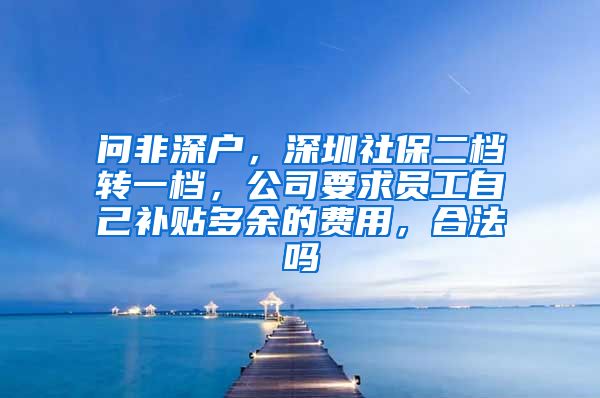 问非深户，深圳社保二档转一档，公司要求员工自己补贴多余的费用，合法吗
