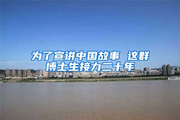 为了宣讲中国故事 这群博士生接力二十年