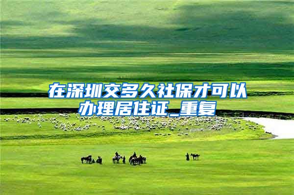 在深圳交多久社保才可以办理居住证_重复