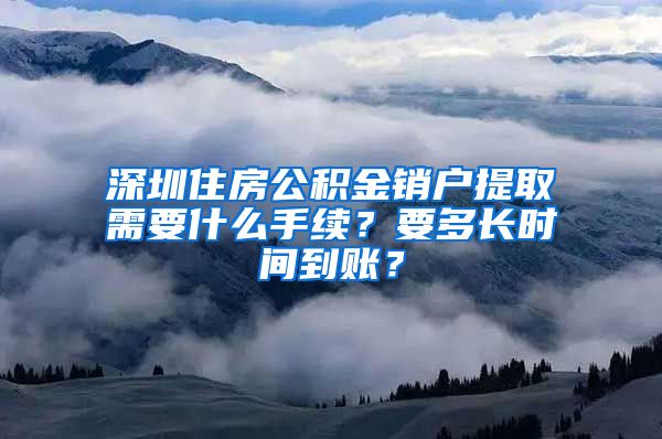 深圳住房公积金销户提取需要什么手续？要多长时间到账？
