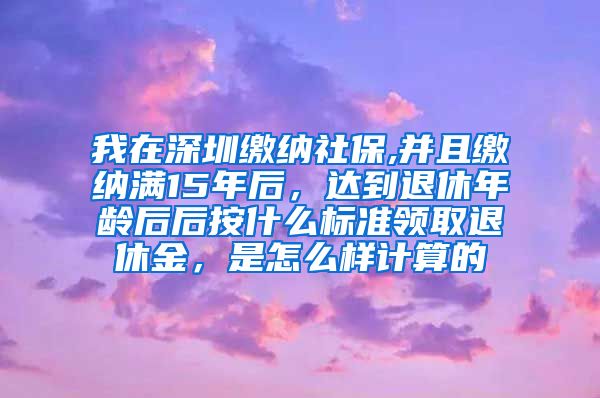 我在深圳缴纳社保,并且缴纳满15年后，达到退休年龄后后按什么标准领取退休金，是怎么样计算的