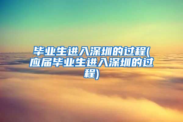 毕业生进入深圳的过程(应届毕业生进入深圳的过程)