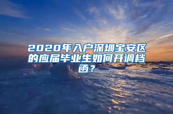 2020年入户深圳宝安区的应届毕业生如何开调档函？