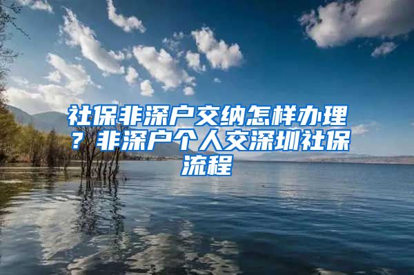 社保非深户交纳怎样办理？非深户个人交深圳社保流程