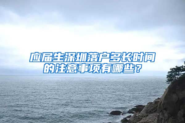 应届生深圳落户多长时间的注意事项有哪些？