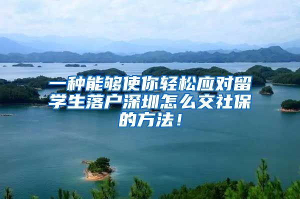 一种能够使你轻松应对留学生落户深圳怎么交社保的方法！
