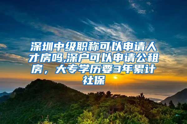 深圳中级职称可以申请人才房吗,深户可以申请公租房，大专学历要3年累计社保