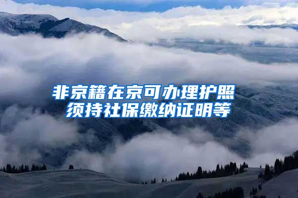 非京籍在京可办理护照 须持社保缴纳证明等