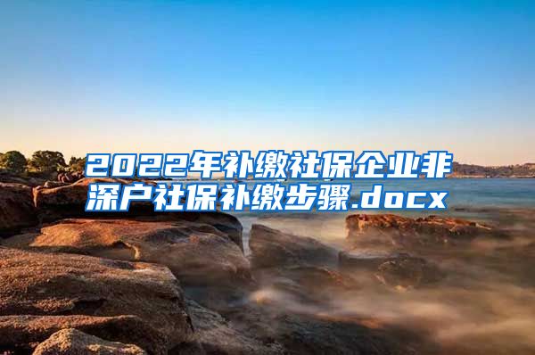2022年补缴社保企业非深户社保补缴步骤.docx