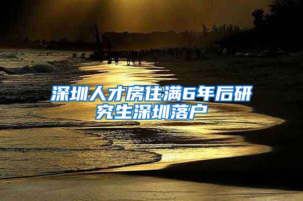 深圳人才房住满6年后研究生深圳落户