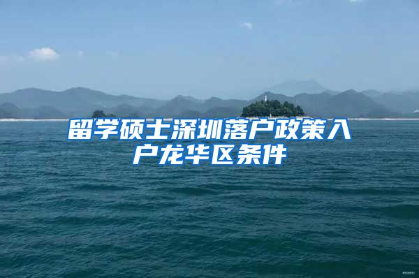留学硕士深圳落户政策入户龙华区条件