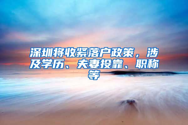 深圳将收紧落户政策，涉及学历、夫妻投靠、职称等
