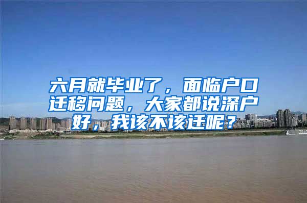 六月就毕业了，面临户口迁移问题，大家都说深户好，我该不该迁呢？