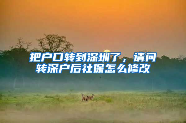 把户口转到深圳了，请问转深户后社保怎么修改