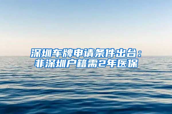 深圳车牌申请条件出台：非深圳户籍需2年医保