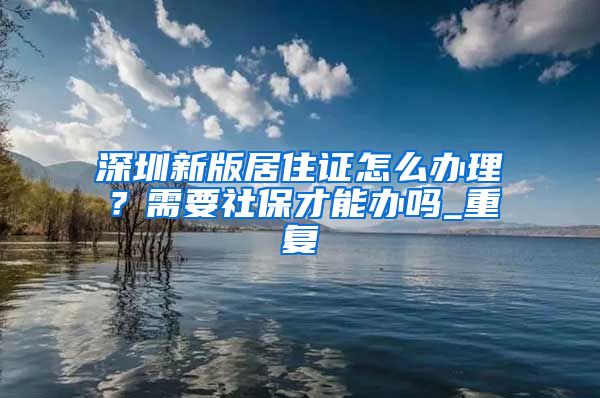 深圳新版居住证怎么办理？需要社保才能办吗_重复