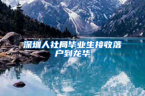 深圳人社局毕业生接收落户到龙华