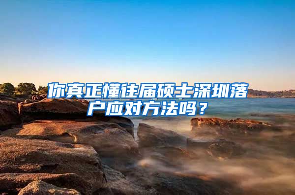 你真正懂往届硕士深圳落户应对方法吗？