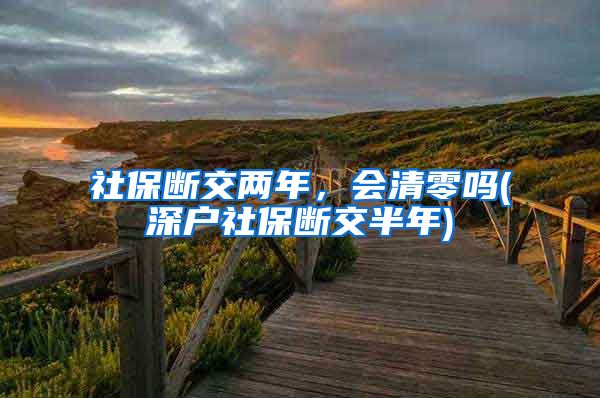 社保断交两年，会清零吗(深户社保断交半年)