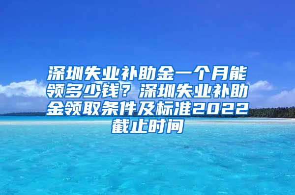 深圳失业补助金一个月能领多少钱？深圳失业补助金领取条件及标准2022截止时间