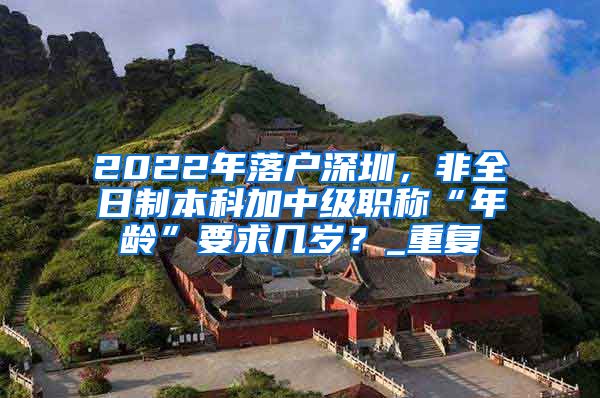 2022年落户深圳，非全日制本科加中级职称“年龄”要求几岁？_重复