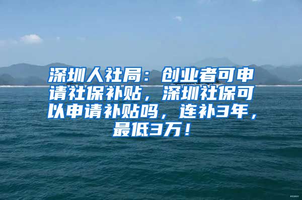 深圳人社局：创业者可申请社保补贴，深圳社保可以申请补贴吗，连补3年，最低3万！