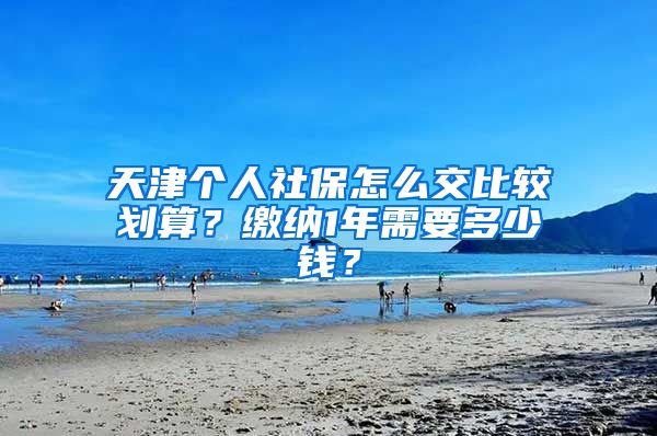 天津个人社保怎么交比较划算？缴纳1年需要多少钱？