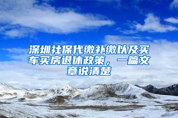 深圳社保代缴补缴以及买车买房退休政策，一篇文章说清楚