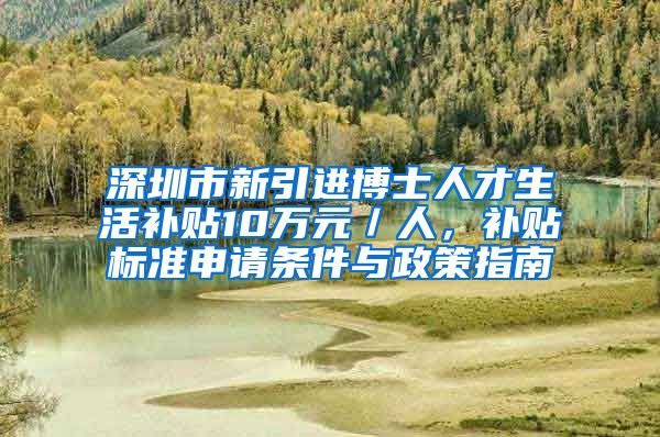 深圳市新引进博士人才生活补贴10万元／人，补贴标准申请条件与政策指南