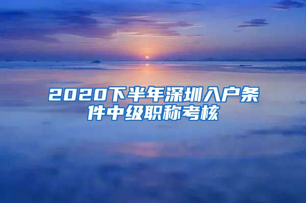 2020下半年深圳入户条件中级职称考核