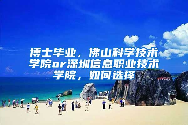 博士毕业，佛山科学技术学院or深圳信息职业技术学院，如何选择