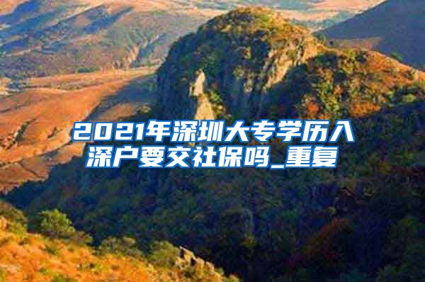 2021年深圳大专学历入深户要交社保吗_重复