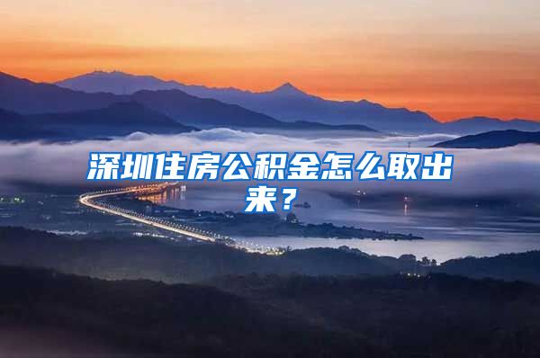 深圳住房公积金怎么取出来？