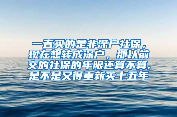 一直买的是非深户社保，现在想转成深户，那以前交的社保的年限还算不算,是不是又得重新买十五年