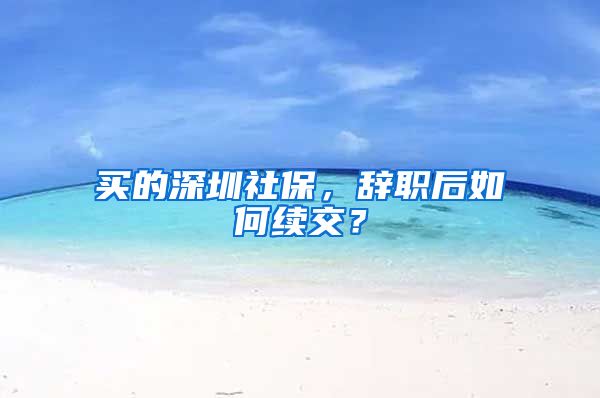 买的深圳社保，辞职后如何续交？