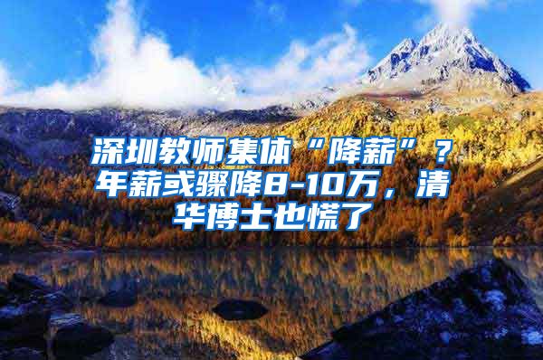 深圳教师集体“降薪”？年薪或骤降8-10万，清华博士也慌了